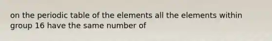 on the periodic table of the elements all the elements within group 16 have the same number of