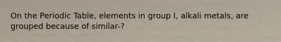 On the Periodic Table, elements in group I, alkali metals, are grouped because of similar-?