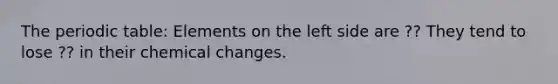 The periodic table: Elements on the left side are ?? They tend to lose ?? in their chemical changes.