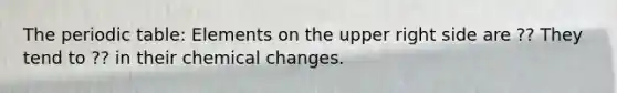 The periodic table: Elements on the upper right side are ?? They tend to ?? in their chemical changes.