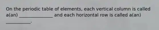 On the periodic table of elements, each vertical column is called a(an) _______________ and each horizontal row is called a(an) ___________.