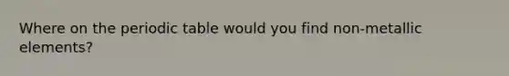 Where on <a href='https://www.questionai.com/knowledge/kIrBULvFQz-the-periodic-table' class='anchor-knowledge'>the periodic table</a> would you find non-metallic elements?