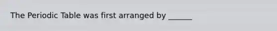 The Periodic Table was first arranged by ______
