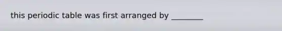 this periodic table was first arranged by ________