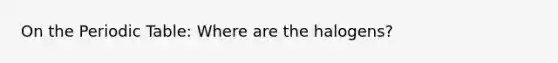 On <a href='https://www.questionai.com/knowledge/kIrBULvFQz-the-periodic-table' class='anchor-knowledge'>the periodic table</a>: Where are the halogens?