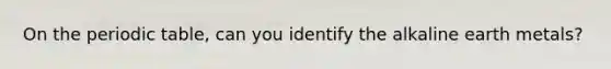 On the periodic table, can you identify the alkaline earth metals?