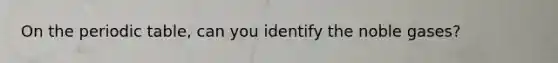 On the periodic table, can you identify the noble gases?