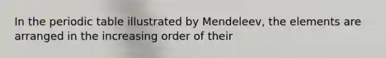 In the periodic table illustrated by Mendeleev, the elements are arranged in the increasing order of their