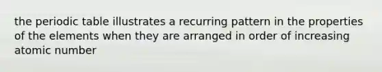 the periodic table illustrates a recurring pattern in the properties of the elements when they are arranged in order of increasing atomic number