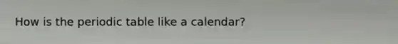 How is the periodic table like a calendar?