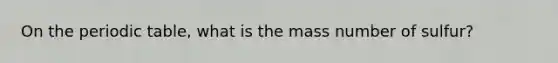 On the periodic table, what is the mass number of sulfur?