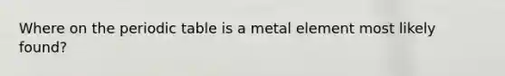 Where on <a href='https://www.questionai.com/knowledge/kIrBULvFQz-the-periodic-table' class='anchor-knowledge'>the periodic table</a> is a metal element most likely found?