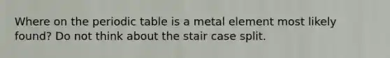 Where on <a href='https://www.questionai.com/knowledge/kIrBULvFQz-the-periodic-table' class='anchor-knowledge'>the periodic table</a> is a metal element most likely found? Do not think about the stair case split.