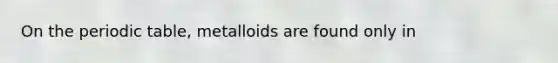 On <a href='https://www.questionai.com/knowledge/kIrBULvFQz-the-periodic-table' class='anchor-knowledge'>the periodic table</a>, metalloids are found only in