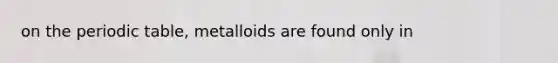 on the periodic table, metalloids are found only in