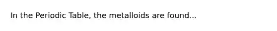 In <a href='https://www.questionai.com/knowledge/kIrBULvFQz-the-periodic-table' class='anchor-knowledge'>the periodic table</a>, the metalloids are found...