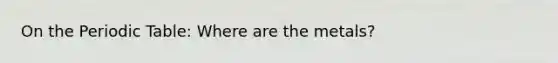 On the Periodic Table: Where are the metals?