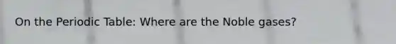 On the Periodic Table: Where are the Noble gases?