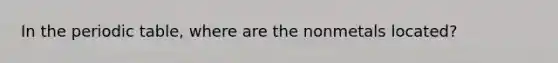 In the periodic table, where are the nonmetals located?