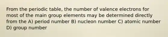 From <a href='https://www.questionai.com/knowledge/kIrBULvFQz-the-periodic-table' class='anchor-knowledge'>the periodic table</a>, the number of <a href='https://www.questionai.com/knowledge/knWZpHTJT4-valence-electrons' class='anchor-knowledge'>valence electrons</a> for most of the main group elements may be determined directly from the A) period number B) nucleon number C) atomic number D) group number