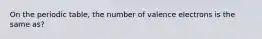 On the periodic table, the number of valence electrons is the same as?