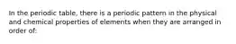 In the periodic table, there is a periodic pattern in the physical and chemical properties of elements when they are arranged in order of: