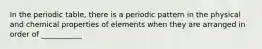 In the periodic table, there is a periodic pattern in the physical and chemical properties of elements when they are arranged in order of ___________