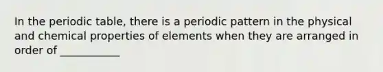 In <a href='https://www.questionai.com/knowledge/kIrBULvFQz-the-periodic-table' class='anchor-knowledge'>the periodic table</a>, there is a periodic pattern in the physical and chemical properties of elements when they are arranged in order of ___________