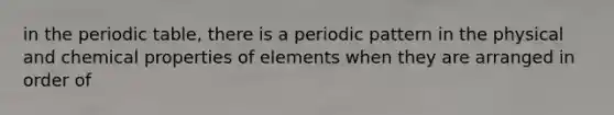 in the periodic table, there is a periodic pattern in the physical and chemical properties of elements when they are arranged in order of