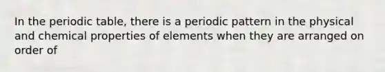 In <a href='https://www.questionai.com/knowledge/kIrBULvFQz-the-periodic-table' class='anchor-knowledge'>the periodic table</a>, there is a periodic pattern in the physical and chemical properties of elements when they are arranged on order of