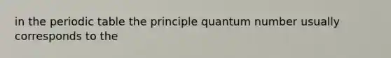 in the periodic table the principle quantum number usually corresponds to the