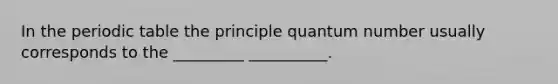 In the periodic table the principle quantum number usually corresponds to the _________ __________.