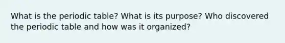 What is the periodic table? What is its purpose? Who discovered the periodic table and how was it organized?