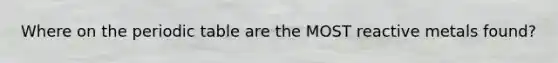 Where on the periodic table are the MOST reactive metals found?