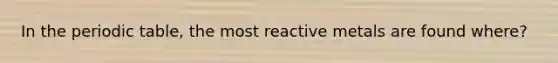 In the periodic table, the most reactive metals are found where?