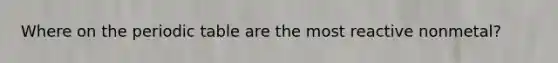 Where on <a href='https://www.questionai.com/knowledge/kIrBULvFQz-the-periodic-table' class='anchor-knowledge'>the periodic table</a> are the most reactive nonmetal?