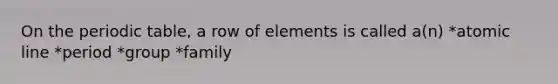 On the periodic table, a row of elements is called a(n) *atomic line *period *group *family