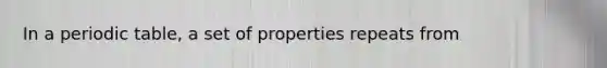 In a periodic table, a set of properties repeats from