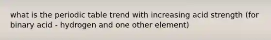what is the periodic table trend with increasing acid strength (for binary acid - hydrogen and one other element)