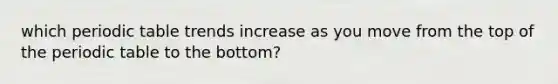 which periodic table trends increase as you move from the top of the periodic table to the bottom?