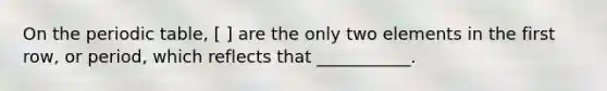 On <a href='https://www.questionai.com/knowledge/kIrBULvFQz-the-periodic-table' class='anchor-knowledge'>the periodic table</a>, [ ] are the only two elements in the first row, or period, which reflects that ___________.