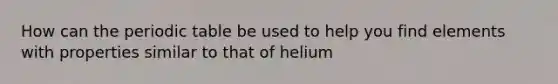 How can the periodic table be used to help you find elements with properties similar to that of helium