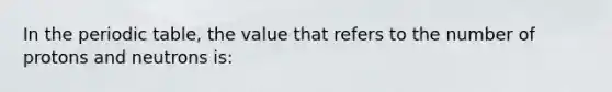 In the periodic table, the value that refers to the number of protons and neutrons is: