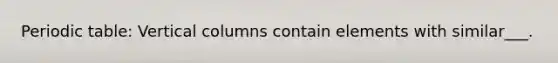 Periodic table: Vertical columns contain elements with similar___.