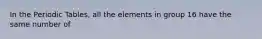 In the Periodic Tables, all the elements in group 16 have the same number of