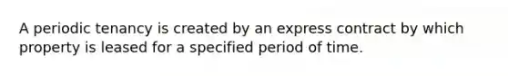 A periodic tenancy is created by an express contract by which property is leased for a specified period of time.