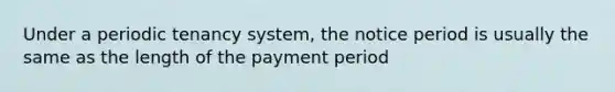 Under a periodic tenancy system, the notice period is usually the same as the length of the payment period