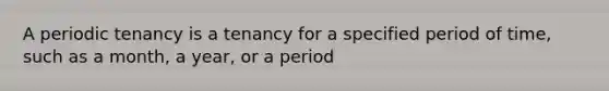 A periodic tenancy is a tenancy for a specified period of time, such as a month, a year, or a period