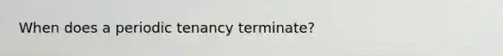 When does a periodic tenancy terminate?