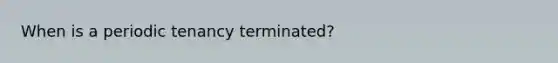 When is a periodic tenancy terminated?